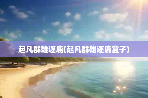 起凡群雄逐鹿(起凡群雄逐鹿盒子)
