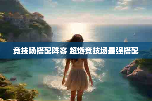 竞技场搭配阵容 超燃竞技场最强搭配