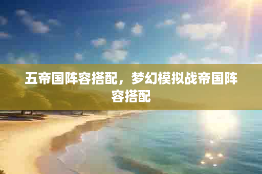 五帝国阵容搭配，梦幻模拟战帝国阵容搭配
