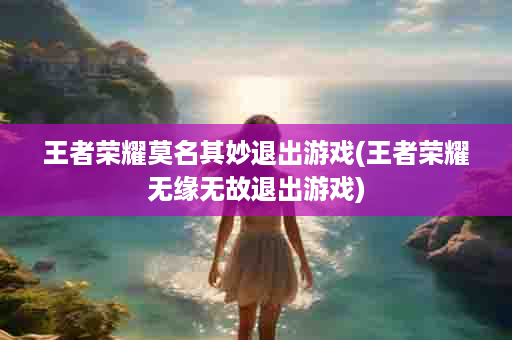 王者荣耀莫名其妙退出游戏(王者荣耀无缘无故退出游戏)