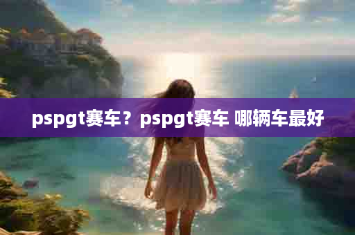 pspgt赛车？pspgt赛车 哪辆车最好