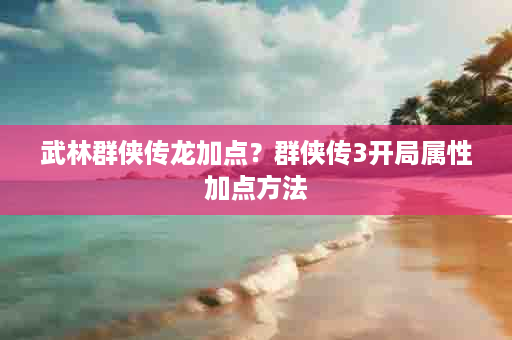 武林群侠传龙加点？群侠传3开局属性加点方法
