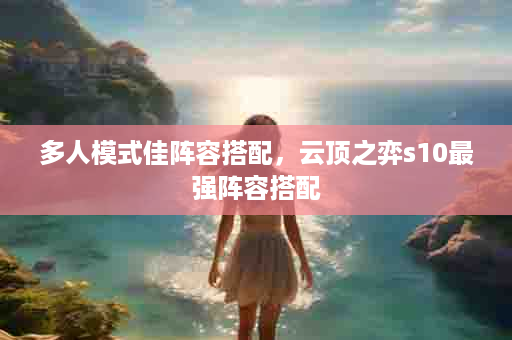 多人模式佳阵容搭配，云顶之弈s10最强阵容搭配