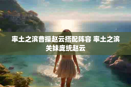 率土之滨曹操赵云搭配阵容 率土之滨关妹庞统赵云