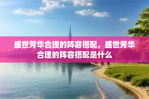 盛世芳华合理的阵容搭配，盛世芳华合理的阵容搭配是什么