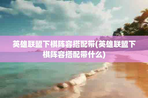 英雄联盟下棋阵容搭配带(英雄联盟下棋阵容搭配带什么)