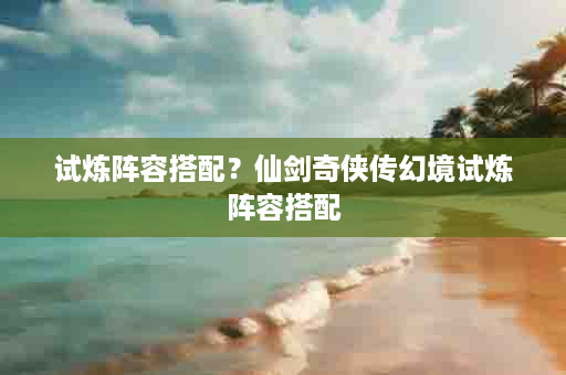 试炼阵容搭配？仙剑奇侠传幻境试炼阵容搭配
