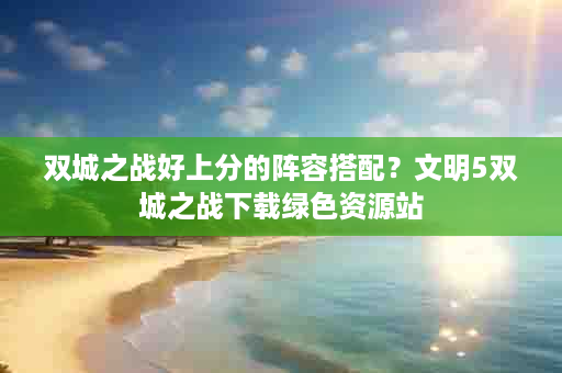 双城之战好上分的阵容搭配？文明5双城之战下载绿色资源站