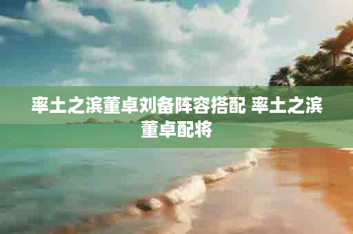 率土之滨董卓刘备阵容搭配 率土之滨董卓配将