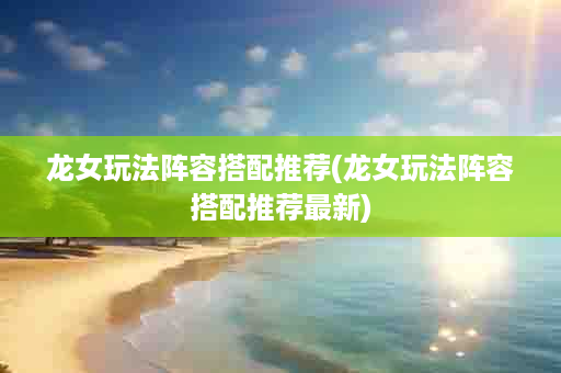龙女玩法阵容搭配推荐(龙女玩法阵容搭配推荐最新)