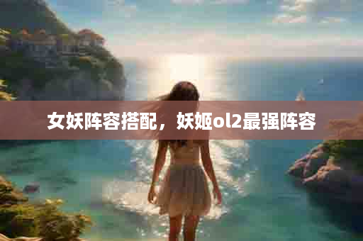 女妖阵容搭配，妖姬ol2最强阵容