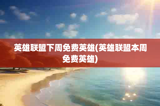 英雄联盟下周免费英雄(英雄联盟本周免费英雄)