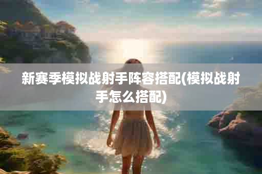 新赛季模拟战射手阵容搭配(模拟战射手怎么搭配)