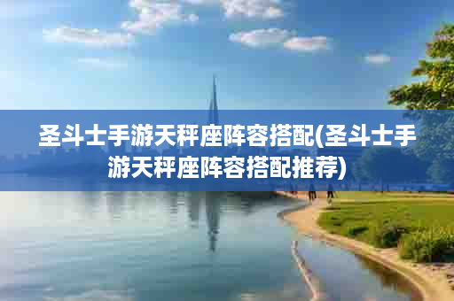 圣斗士手游天秤座阵容搭配(圣斗士手游天秤座阵容搭配推荐)