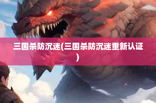 三国杀防沉迷(三国杀防沉迷重新认证)
