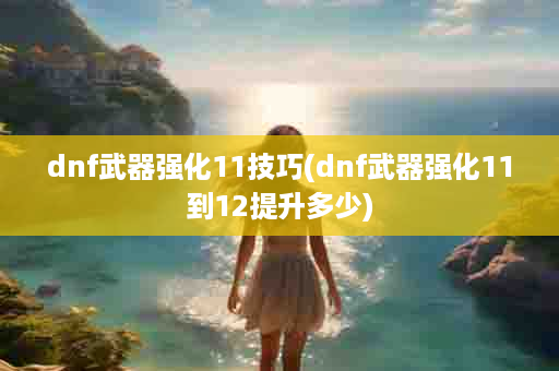 dnf武器强化11技巧(dnf武器强化11到12提升多少)