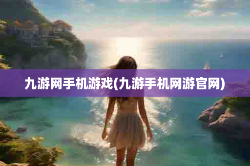 九游网手机游戏(九游手机网游官网)