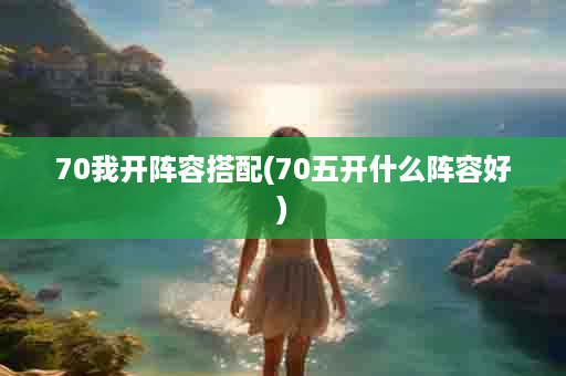 70我开阵容搭配(70五开什么阵容好)
