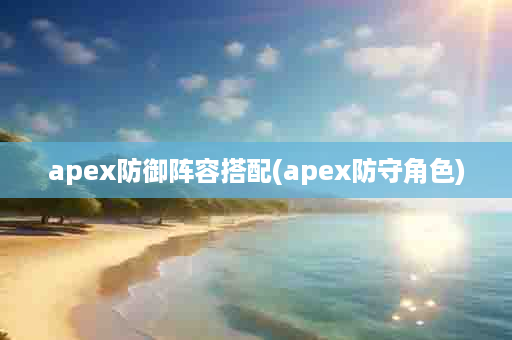 apex防御阵容搭配(apex防守角色)