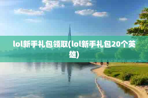 lol新手礼包领取(lol新手礼包20个英雄)