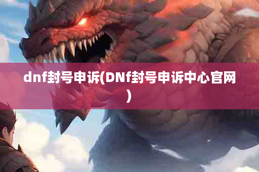 dnf封号申诉(DNf封号申诉中心官网)