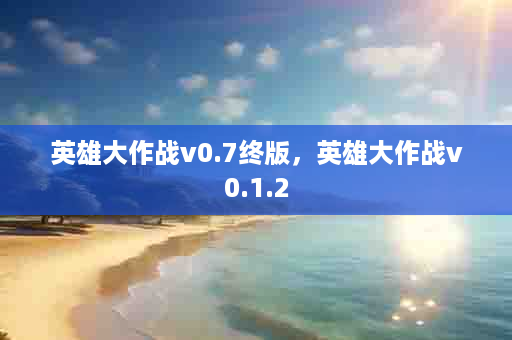 英雄大作战v0.7终版，英雄大作战v0.1.2