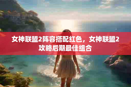 女神联盟2阵容搭配红色，女神联盟2攻略后期最佳组合