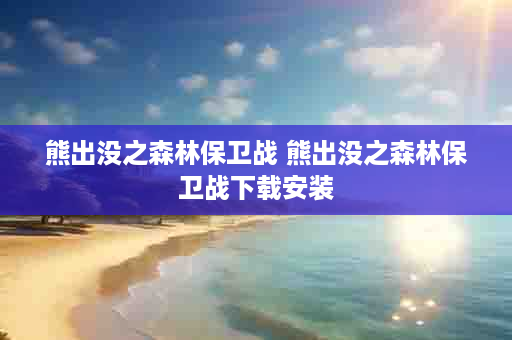 熊出没之森林保卫战 熊出没之森林保卫战下载安装
