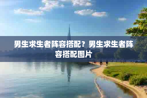男生求生者阵容搭配？男生求生者阵容搭配图片