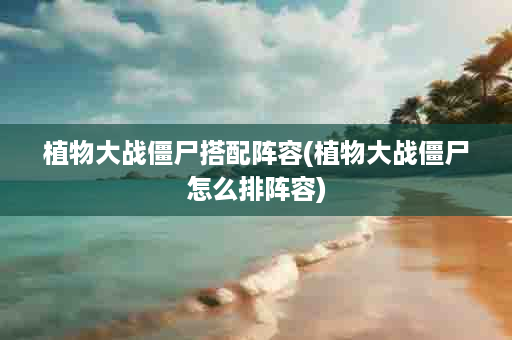 植物大战僵尸搭配阵容(植物大战僵尸怎么排阵容)