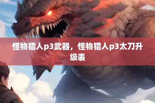 怪物猎人p3武器，怪物猎人p3太刀升级表