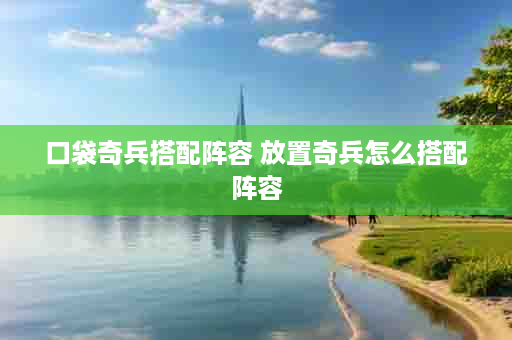 口袋奇兵搭配阵容 放置奇兵怎么搭配阵容