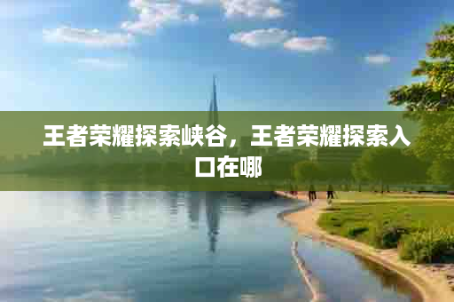 王者荣耀探索峡谷，王者荣耀探索入口在哪