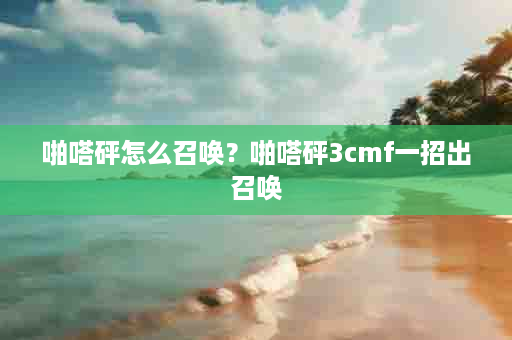 啪嗒砰怎么召唤？啪嗒砰3cmf一招出召唤
