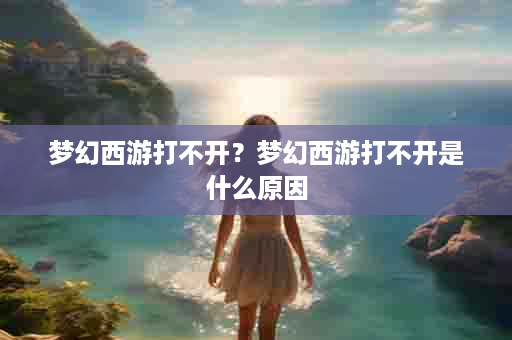 梦幻西游打不开？梦幻西游打不开是什么原因