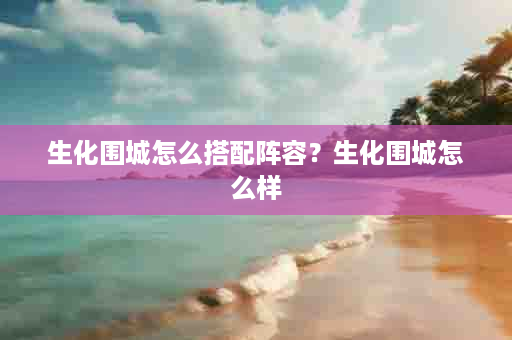 生化围城怎么搭配阵容？生化围城怎么样
