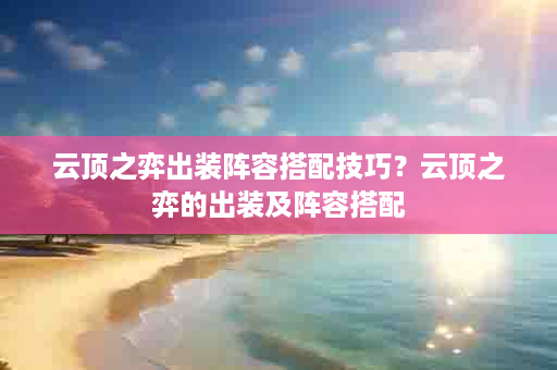 云顶之弈出装阵容搭配技巧？云顶之弈的出装及阵容搭配