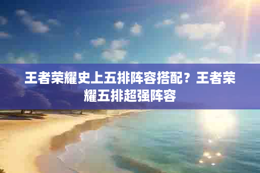 王者荣耀史上五排阵容搭配？王者荣耀五排超强阵容
