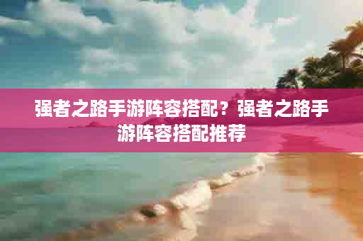 强者之路手游阵容搭配？强者之路手游阵容搭配推荐