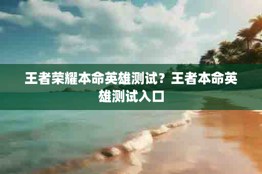 王者荣耀本命英雄测试？王者本命英雄测试入口