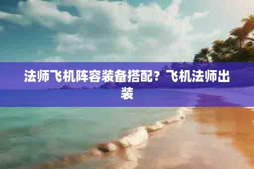 法师飞机阵容装备搭配？飞机法师出装