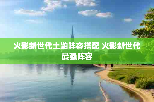 火影新世代土鼬阵容搭配 火影新世代最强阵容