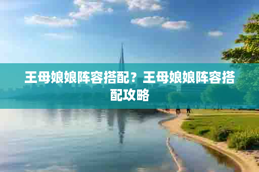 王母娘娘阵容搭配？王母娘娘阵容搭配攻略