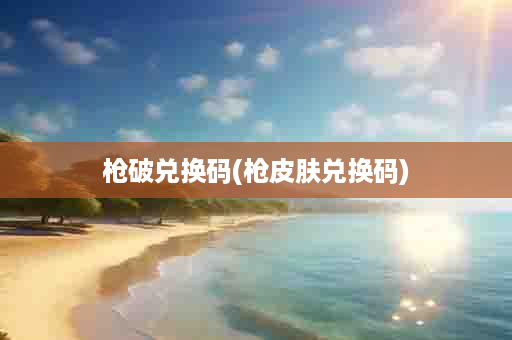 枪破兑换码(枪皮肤兑换码)