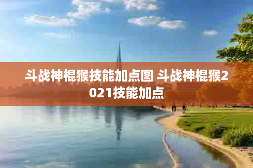 斗战神棍猴技能加点图 斗战神棍猴2021技能加点