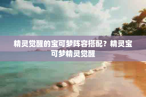 精灵觉醒的宝可梦阵容搭配？精灵宝可梦精灵觉醒