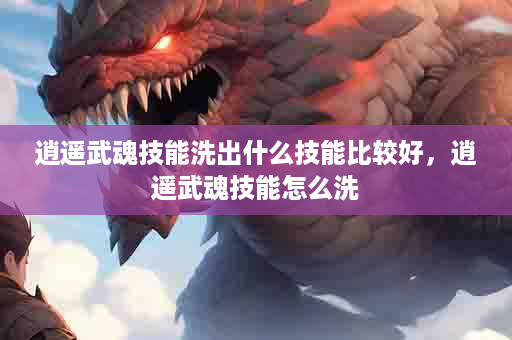 逍遥武魂技能洗出什么技能比较好，逍遥武魂技能怎么洗