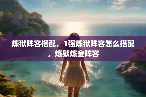 炼狱阵容搭配，1强炼狱阵容怎么搭配，炼狱炼金阵容