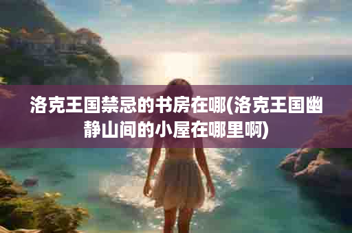 洛克王国禁忌的书房在哪(洛克王国幽静山间的小屋在哪里啊)