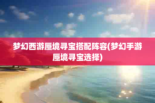 梦幻西游蜃境寻宝搭配阵容(梦幻手游蜃境寻宝选择)